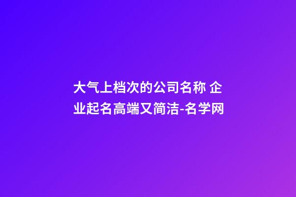 大气上档次的公司名称 企业起名高端又简洁-名学网-第1张-公司起名-玄机派